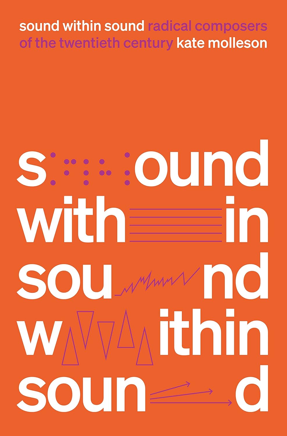 Kate Molleson - Sound Within Sound: Radical Composers of the Twentieth Century
